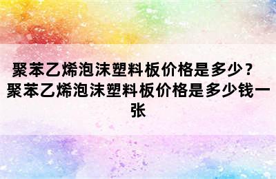 聚苯乙烯泡沫塑料板价格是多少？ 聚苯乙烯泡沫塑料板价格是多少钱一张